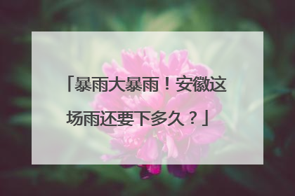 暴雨大暴雨！安徽这场雨还要下多久？