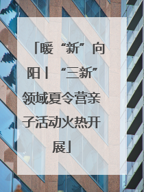 暖“新”向阳丨“三新”领域夏令营亲子活动火热开展
