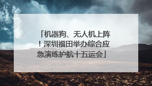 机器狗、无人机上阵！深圳福田举办综合应急演练护航十五运会