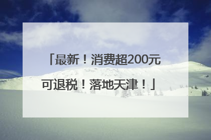最新！消费超200元可退税！落地天津！