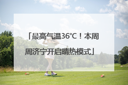 最高气温36℃！本周周济宁开启晴热模式