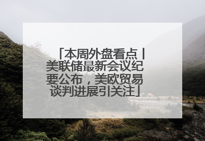 本周外盘看点丨美联储最新会议纪要公布，美欧贸易谈判进展引关注