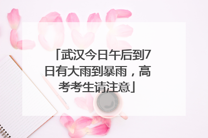 武汉今日午后到7日有大雨到暴雨，高考考生请注意