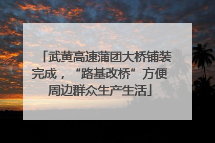 武黄高速蒲团大桥铺装完成，“路基改桥”方便周边群众生产生活