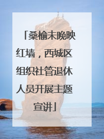 桑榆未晚映红墙，西城区组织社管退休人员开展主题宣讲