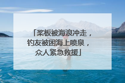 桨板被海浪冲走，钓友被困海上喷泉，众人紧急救援