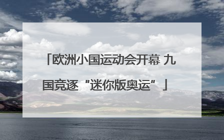 欧洲小国运动会开幕 九国竞逐“迷你版奥运”