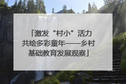激发“村小”活力 共绘多彩童年——乡村基础教育发展观察