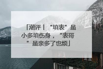 潮评丨“填表”虽小多填伤身，“表哥”虽亲多了也烦