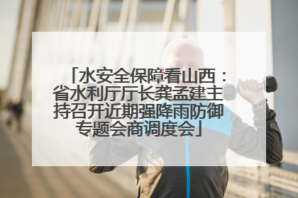 水安全保障看山西：省水利厅厅长龚孟建主持召开近期强降雨防御专题会商调度会