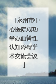 永州市中心医院成功举办血管性认知障碍学术交流会议
