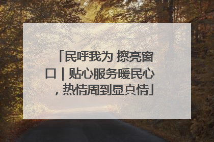 民呼我为 擦亮窗口｜贴心服务暖民心，热情周到显真情