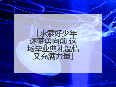 求索好少年 逐梦勇向前 这场毕业典礼温情又充满力量