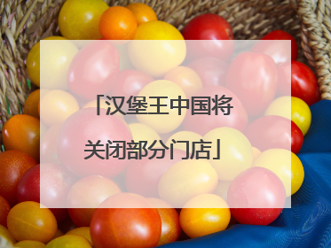 汉堡王中国将关闭部分门店