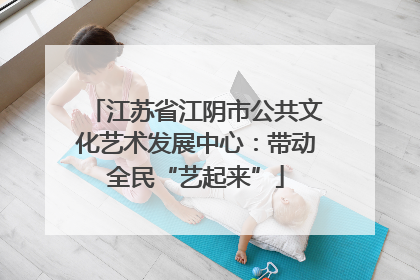 江苏省江阴市公共文化艺术发展中心：带动全民“艺起来”