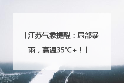 江苏气象提醒：局部暴雨，高温35℃+！