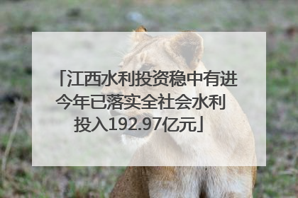 江西水利投资稳中有进 今年已落实全社会水利投入192.97亿元