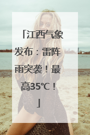 江西气象发布：雷阵雨突袭！最高35℃！