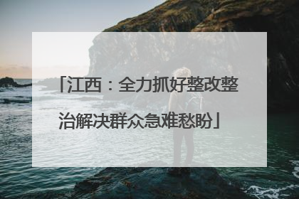 江西：全力抓好整改整治解决群众急难愁盼