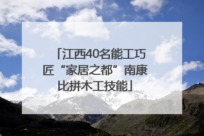 江西40名能工巧匠“家居之都”南康比拼木工技能