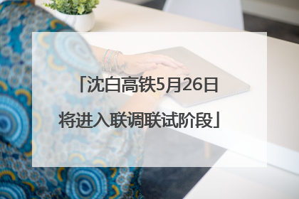 沈白高铁5月26日将进入联调联试阶段