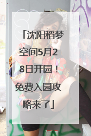 沈阳稻梦空间5月28日开园！免费入园攻略来了
