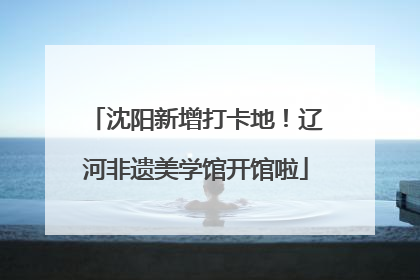 沈阳新增打卡地！辽河非遗美学馆开馆啦