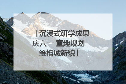 沉浸式研学成果庆六一 童趣规划绘榕城新貌