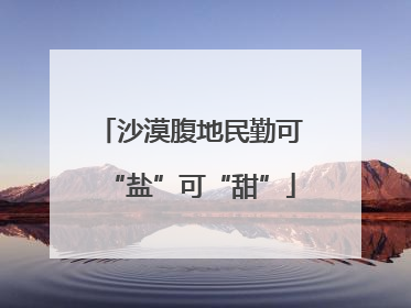 沙漠腹地民勤可“盐”可“甜”