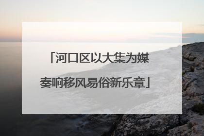 河口区以大集为媒 奏响移风易俗新乐章