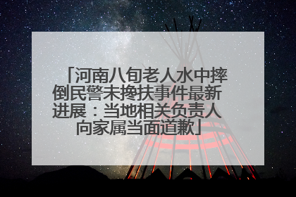 河南八旬老人水中摔倒民警未搀扶事件最新进展：当地相关负责人向家属当面道歉