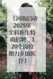 河南启动2025年全科医生特岗招聘，120个岗位助力乡镇医疗
