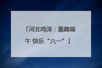 河北鸡泽：童趣端午 快乐“六一”