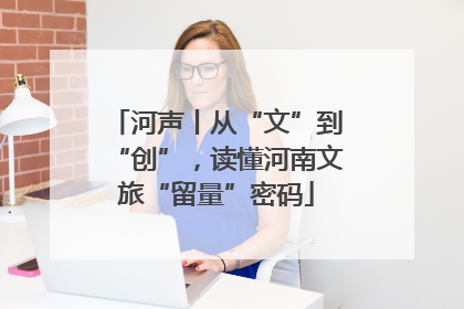 河声丨从“文”到“创”，读懂河南文旅“留量”密码