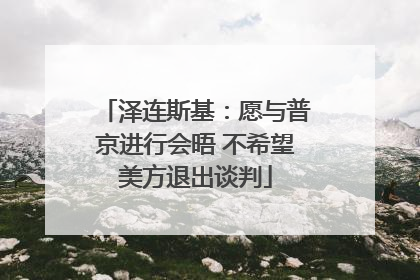 泽连斯基：愿与普京进行会晤 不希望美方退出谈判