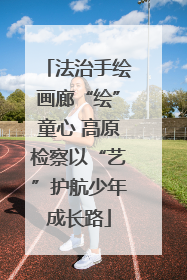 法治手绘画廊“绘”童心 高原检察以“艺”护航少年成长路
