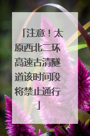 注意！太原西北二环高速古清隧道该时间段将禁止通行