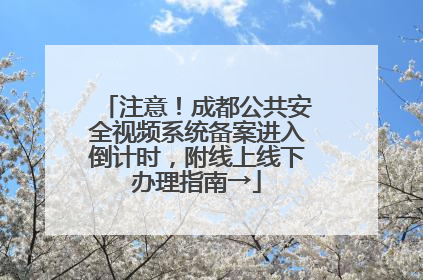 注意！成都公共安全视频系统备案进入倒计时，附线上线下办理指南→