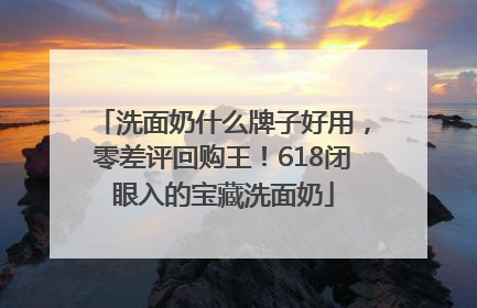 洗面奶什么牌子好用，零差评回购王！618闭眼入的宝藏洗面奶