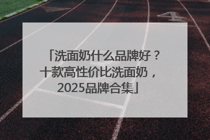 洗面奶什么品牌好？十款高性价比洗面奶，2025品牌合集