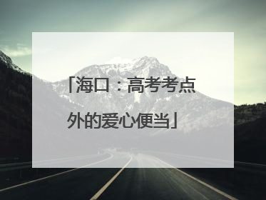 海口：高考考点外的爱心便当