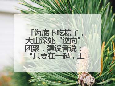 海底下吃粽子，大山深处“逆向”团聚，建设者说：“只要在一起，工地亦是家”