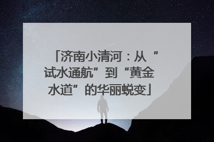 济南小清河：从“试水通航”到“黄金水道”的华丽蜕变