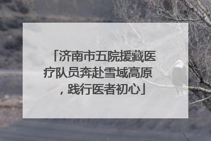 济南市五院援藏医疗队员奔赴雪域高原，践行医者初心