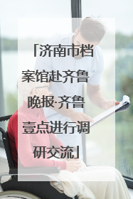 济南市档案馆赴齐鲁晚报·齐鲁壹点进行调研交流