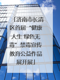 济南市长清区首届“健康人生 绿色无毒”禁毒宣传教育公益作品展开展
