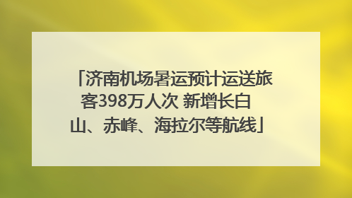 济南机场暑运预计运送旅客398万人次 新增长白山、赤峰、海拉尔等航线