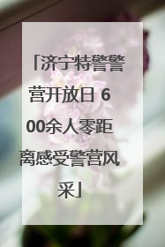 济宁特警警营开放日 600余人零距离感受警营风采