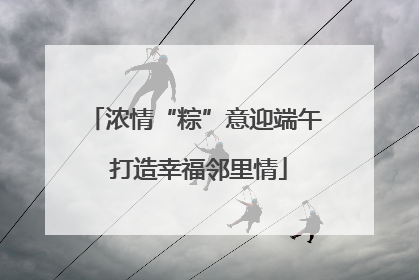 浓情“粽”意迎端午 打造幸福邻里情