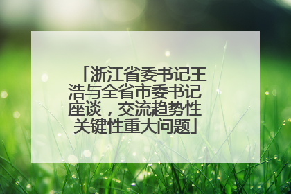 浙江省委书记王浩与全省市委书记座谈，交流趋势性关键性重大问题